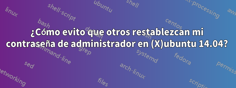 ¿Cómo evito que otros restablezcan mi contraseña de administrador en (X)ubuntu 14.04?