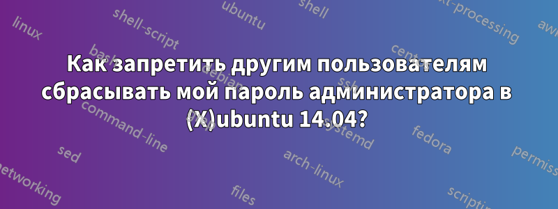 Как запретить другим пользователям сбрасывать мой пароль администратора в (X)ubuntu 14.04?