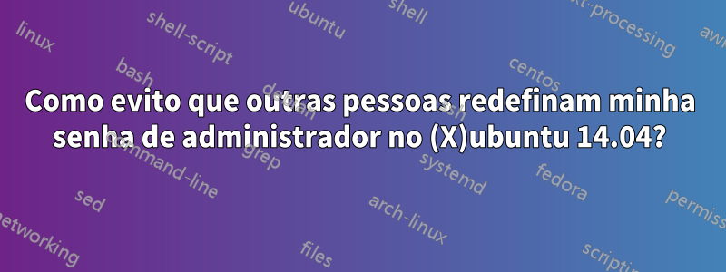 Como evito que outras pessoas redefinam minha senha de administrador no (X)ubuntu 14.04?