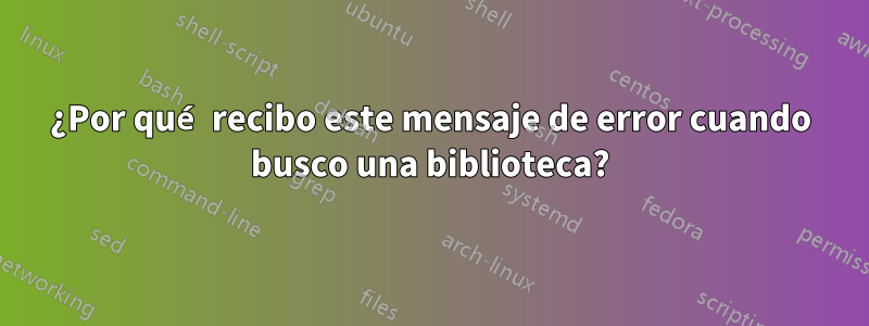 ¿Por qué recibo este mensaje de error cuando busco una biblioteca?