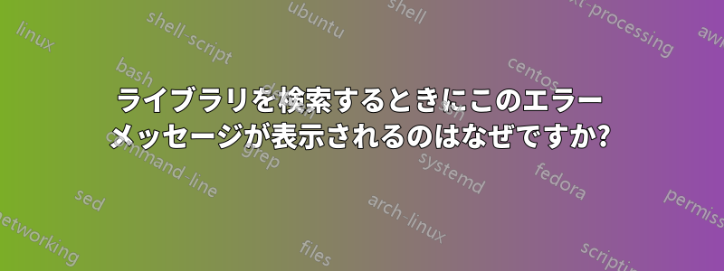 ライブラリを検索するときにこのエラー メッセージが表示されるのはなぜですか?