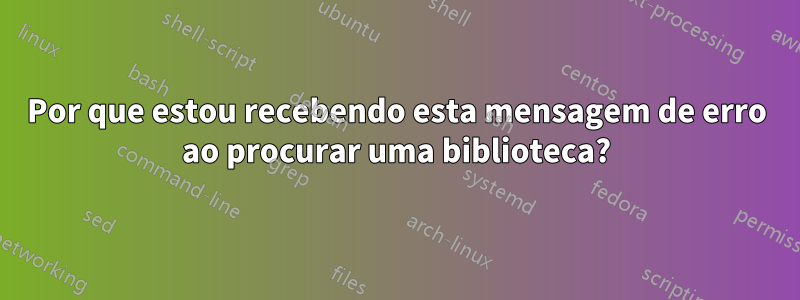 Por que estou recebendo esta mensagem de erro ao procurar uma biblioteca?