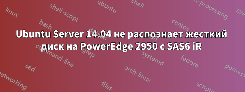 Ubuntu Server 14.04 не распознает жесткий диск на PowerEdge 2950 с SAS6 iR