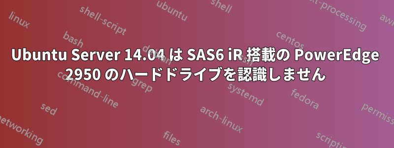 Ubuntu Server 14.04 は SAS6 iR 搭載の PowerEdge 2950 のハードドライブを認識しません