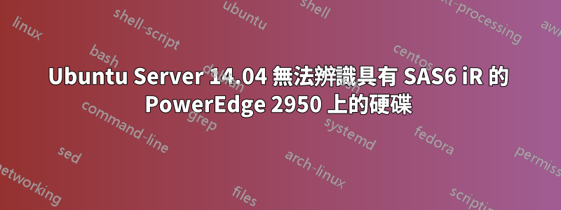 Ubuntu Server 14.04 無法辨識具有 SAS6 iR 的 PowerEdge 2950 上的硬碟