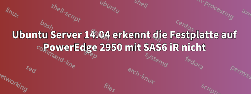 Ubuntu Server 14.04 erkennt die Festplatte auf PowerEdge 2950 mit SAS6 iR nicht