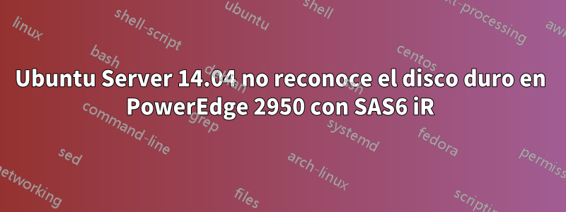 Ubuntu Server 14.04 no reconoce el disco duro en PowerEdge 2950 con SAS6 iR