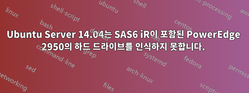 Ubuntu Server 14.04는 SAS6 iR이 포함된 PowerEdge 2950의 하드 드라이브를 인식하지 못합니다.