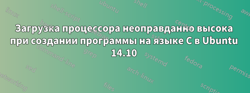 Загрузка процессора неоправданно высока при создании программы на языке C в Ubuntu 14.10