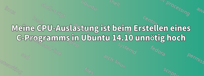 Meine CPU-Auslastung ist beim Erstellen eines C-Programms in Ubuntu 14.10 unnötig hoch