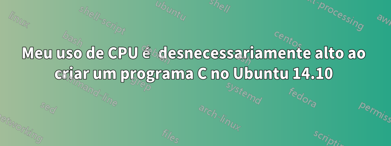 Meu uso de CPU é desnecessariamente alto ao criar um programa C no Ubuntu 14.10