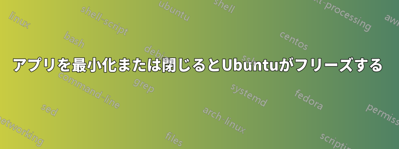 アプリを最小化または閉じるとUbuntuがフリーズする