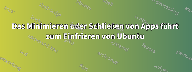 Das Minimieren oder Schließen von Apps führt zum Einfrieren von Ubuntu