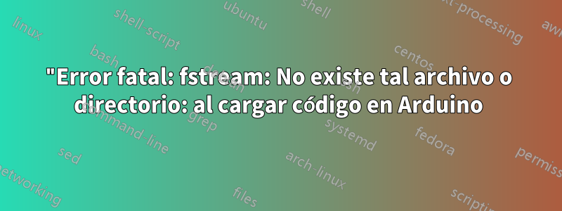 "Error fatal: fstream: No existe tal archivo o directorio: al cargar código en Arduino