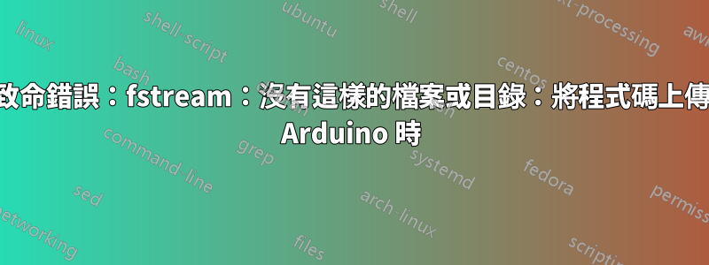 「致命錯誤：fstream：沒有這樣的檔案或目錄：將程式碼上傳到 Arduino 時