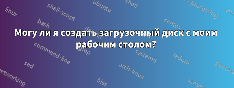 Могу ли я создать загрузочный диск с моим рабочим столом?