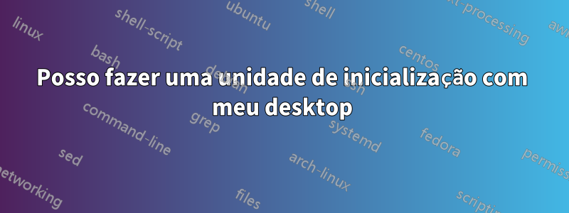 Posso fazer uma unidade de inicialização com meu desktop