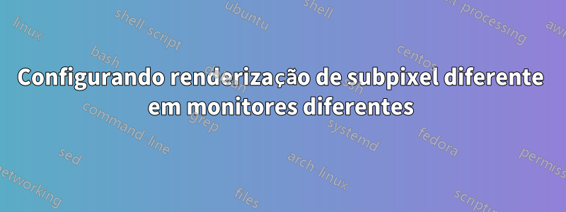 Configurando renderização de subpixel diferente em monitores diferentes