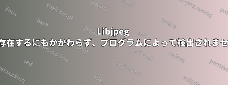 Libjpeg は存在するにもかかわらず、プログラムによって検出されません