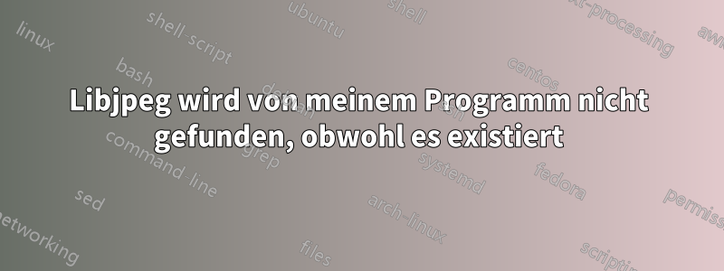 Libjpeg wird von meinem Programm nicht gefunden, obwohl es existiert