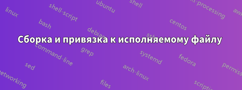 Сборка и привязка к исполняемому файлу