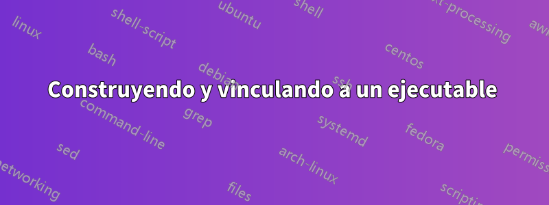 Construyendo y vinculando a un ejecutable