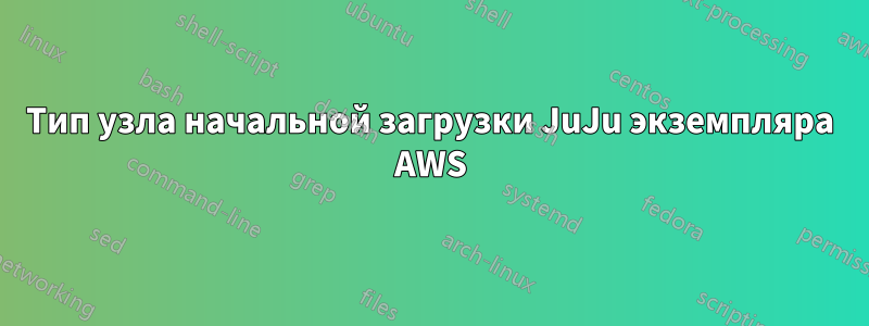 Тип узла начальной загрузки JuJu экземпляра AWS