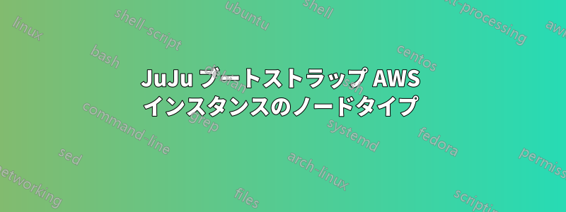 JuJu ブートストラップ AWS インスタンスのノードタイプ