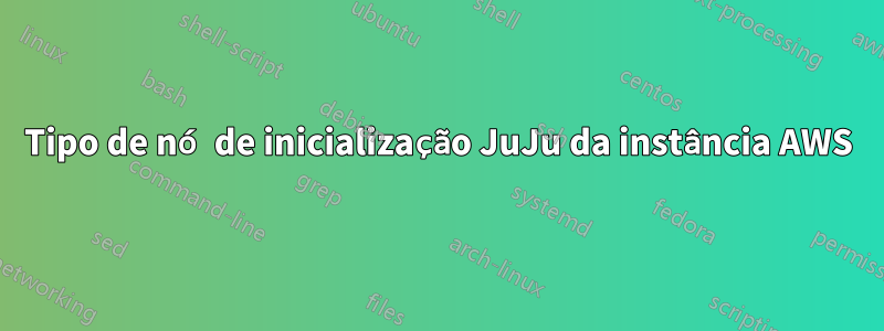 Tipo de nó de inicialização JuJu da instância AWS