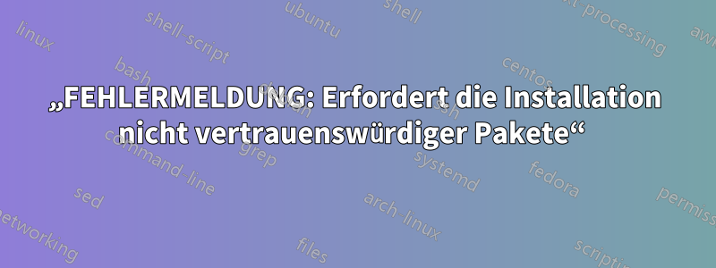 „FEHLERMELDUNG: Erfordert die Installation nicht vertrauenswürdiger Pakete“ 