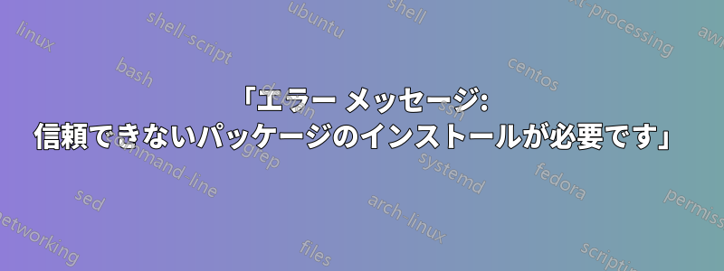 「エラー メッセージ: 信頼できないパッケージのインストールが必要です」