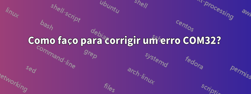 Como faço para corrigir um erro COM32?