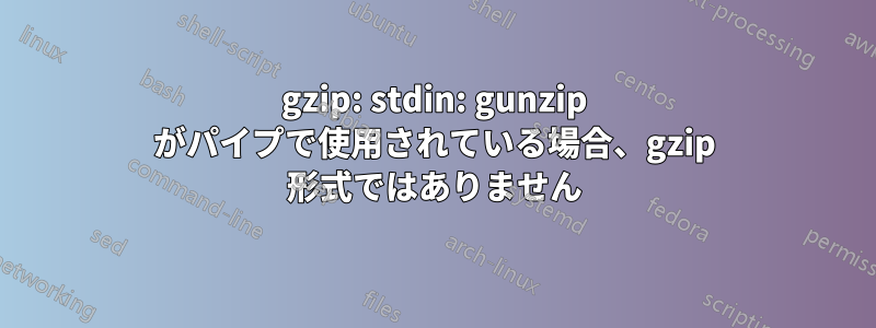 gzip: stdin: gunzip がパイプで使用されている場合、gzip 形式ではありません