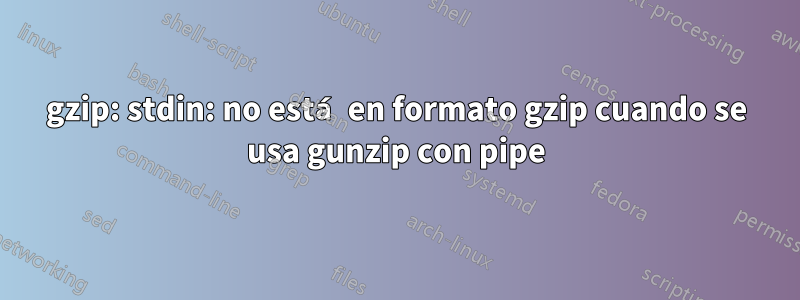 gzip: stdin: no está en formato gzip cuando se usa gunzip con pipe