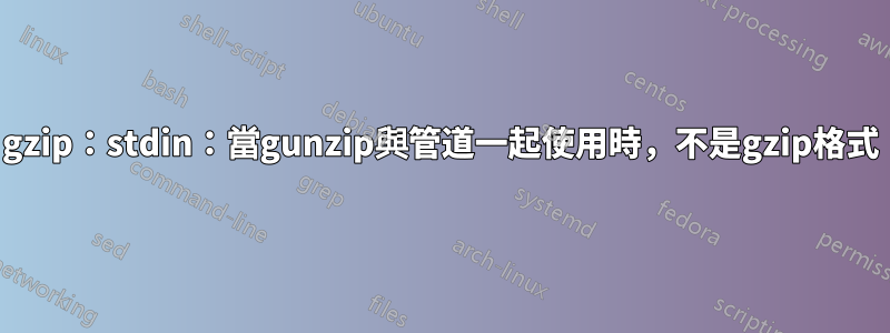 gzip：stdin：當gunzip與管道一起使用時，不是gzip格式