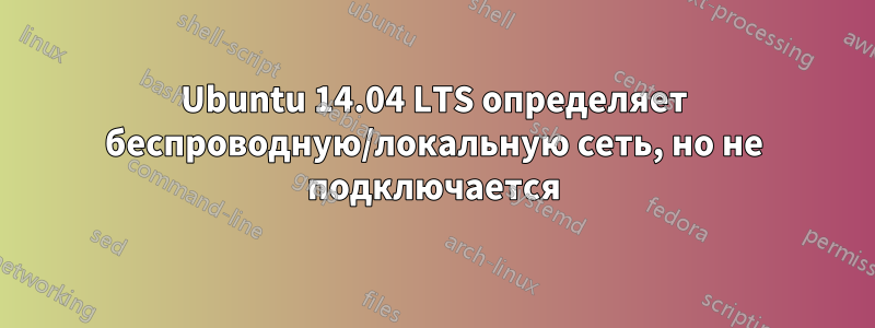 Ubuntu 14.04 LTS определяет беспроводную/локальную сеть, но не подключается