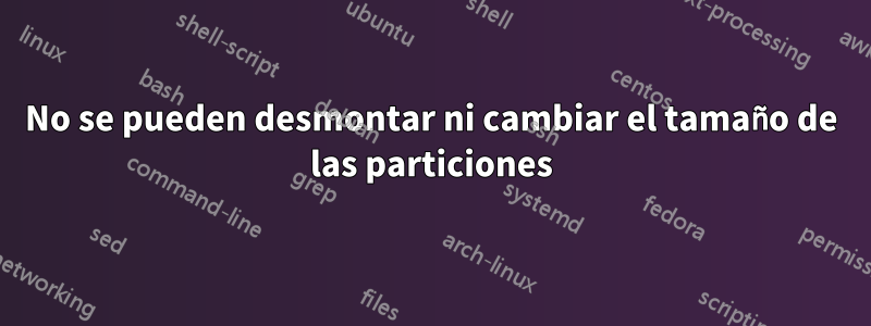 No se pueden desmontar ni cambiar el tamaño de las particiones