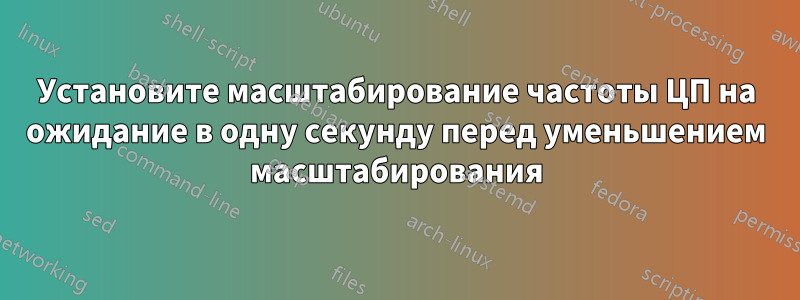 Установите масштабирование частоты ЦП на ожидание в одну секунду перед уменьшением масштабирования