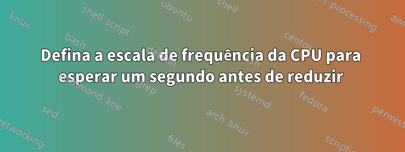 Defina a escala de frequência da CPU para esperar um segundo antes de reduzir