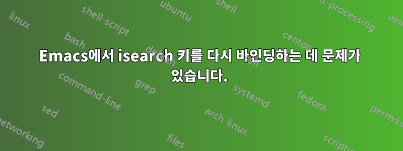 Emacs에서 isearch 키를 다시 바인딩하는 데 문제가 있습니다.