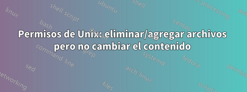 Permisos de Unix: eliminar/agregar archivos pero no cambiar el contenido