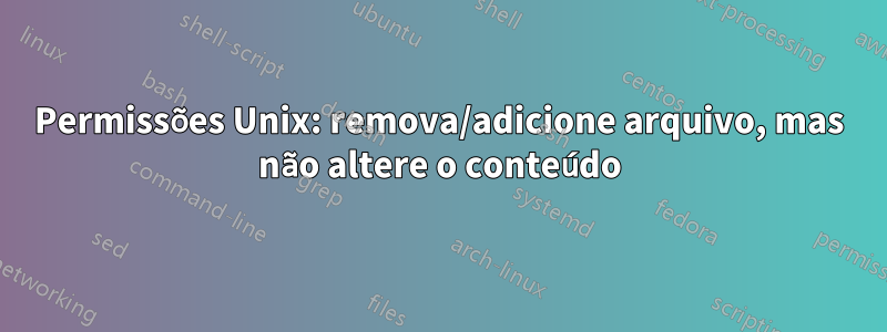 Permissões Unix: remova/adicione arquivo, mas não altere o conteúdo