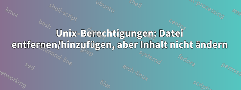 Unix-Berechtigungen: Datei entfernen/hinzufügen, aber Inhalt nicht ändern