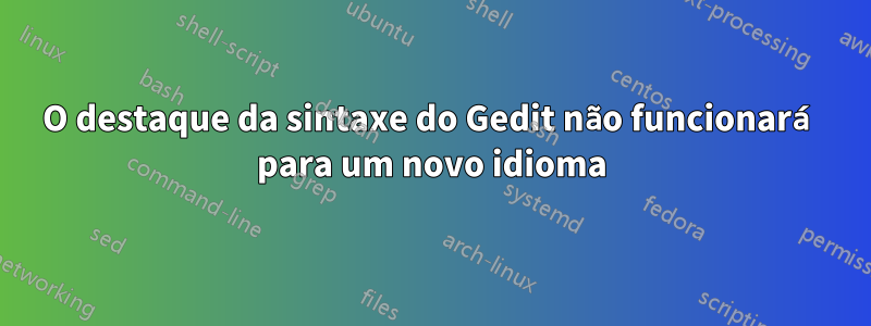 O destaque da sintaxe do Gedit não funcionará para um novo idioma