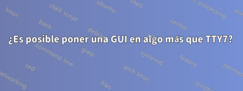 ¿Es posible poner una GUI en algo más que TTY7?