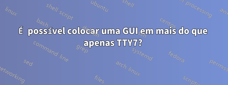 É possível colocar uma GUI em mais do que apenas TTY7?