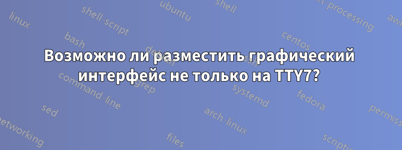 Возможно ли разместить графический интерфейс не только на TTY7?