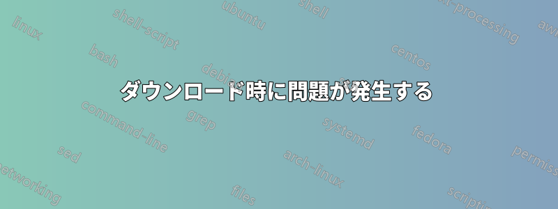 ダウンロード時に問題が発生する