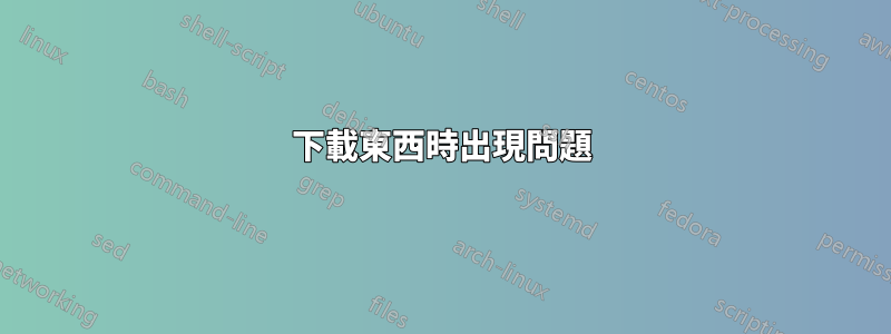 下載東西時出現問題