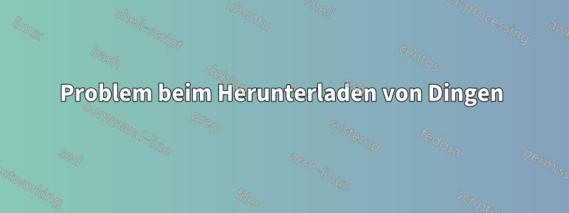 Problem beim Herunterladen von Dingen